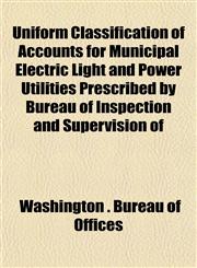 Uniform Classification of Accounts for Municipal Electric Light and Power Utilities Prescribed by Bureau of Inspection and Supervision of,1152092898,9781152092891
