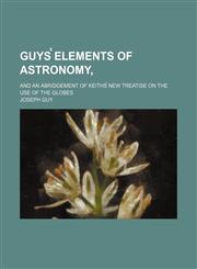 Guys̕ elements of astronomy,; and an abridgement of Keiths̕ New treatise on the use of the globes,1150555505,9781150555503