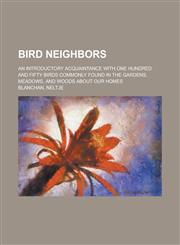 Bird Neighbors; An Introductory Acquaintance with One Hundred and Fifty Birds Commonly Found in the Gardens, Meadows, and Woods about Our Homes,1150651792,9781150651793