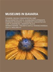 Museums in Bavaria Fuggerei, Dachau concentration camp, Neuschwanstein Castle, Augsburger Puppenkiste, Würzburg Residence,1234580268,9781234580261