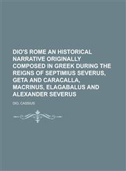 Dio's Rome an Historical Narrative Originally Composed in Greek During the Reigns of Septimius Severus, Geta and Caracalla, Macrinus,1153601834,9781153601832