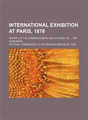International exhibition at Paris, 1878; Report of the commissioners for Victoria, to ... the governor ...,1130377938,9781130377934