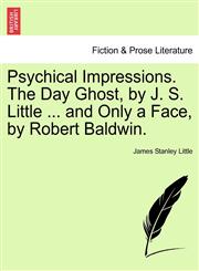 Psychical Impressions. The Day Ghost, by J. S. Little ... and Only a Face, by Robert Baldwin.,1241175047,9781241175047