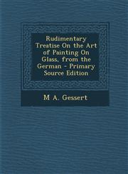 Rudimentary Treatise on the Art of Painting on Glass, from the German - Primary Source Edition,128754147X,9781287541479