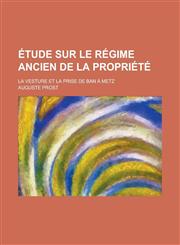 Etude Sur Le Regime Ancien de La Propriete; La Vesture Et La Prise de Ban a Metz,1153539829,9781153539821