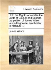 Unto the Right Honourable the Lords of Council and Session, the petition of James Wilson late in Haghouse, now heritor in Kilmaurs ...,1170021115,9781170021118