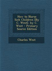 How to Nurse Sick Children [By C. West]. by C. West - Primary Source Edition,1293904929,9781293904923