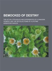 Bemocked of Destiny; The Actual Struggles and Experiences of a Canadian Pioneer, and the Recollections of a Lifetime,1230284060,9781230284064