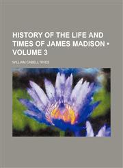 History of the Life and Times of James Madison (Volume 3),145908277X,9781459082779