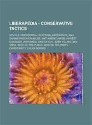 Liberapedia - Conservative Tactics 2000 U.S. Presidential Election, Abstinence, Abu Ghraib prisoner abuse, Anti-Americanism, Anxiety Disorder, Apartheid, Axis of Evil, Baby Killing, Ben Stein, Best of the public, Boston Tea Party, Christianity, Chuck Nor,1234652994,9781234652999