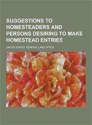 Suggestions to Homesteaders and Persons Desiring to Make Homestead Entries,1230360115,9781230360119