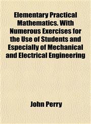 Elementary Practical Mathematics. with Numerous Exercises for the Use of Students and Especially of Mechanical and Electrical Engineering,1153474409,9781153474405