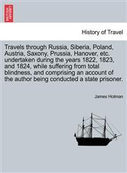 Travels through Russia, Siberia, Poland, Austria, Saxony, Prussia, Hanover, etc. undertaken during the years 1822, 1823, and 1824, while suffering from total blindness, and comprising an account of the author being conducted a state prisoner.,1241336695,9781241336691
