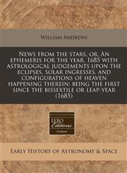 News from the stars, or, An ephemeris for the year, 1685 with astrological judgements upon the eclipses, solar ingresses, and configurations of heaven happening therein being the first since the bissextile or leap-year (1685),124083442X,9781240834426
