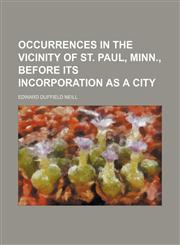 Occurrences in the vicinity of St. Paul, Minn., before its incorporation as a city,1151724858,9781151724854