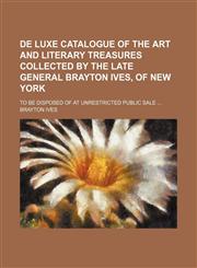 De luxe catalogue of the art and literary treasures collected by the late General Brayton Ives, of New York; to be disposed of at unrestricted public sale,1150259132,9781150259135