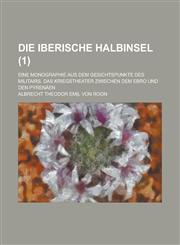 Die iberische Halbinsel; eine Monographie aus dem Gesichtspunkte des Militairs. Das Kriegstheater zwischen dem Ebro und den Pyrenäen Volume 1,1234626012,9781234626013