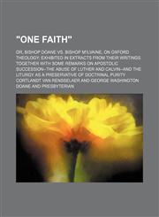 "One faith"; or, Bishop Doane vs. Bishop M'Ilvaine, on Oxford theology exhibited in extracts from their writings. Together with some remarks on apostolic succession--The abuse of Luther and Calvin--and The liturgy as a preservative of,1236537599,9781236537591