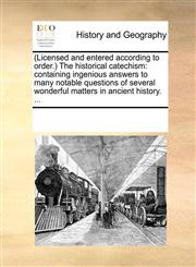 (Licensed and entered according to order.) The historical catechism containing ingenious answers to many notable questions of several wonderful matters in ancient history. ...,1170291880,9781170291887