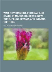 War Government, Federal and State, in Massachusetts, New York, Pennsylvania and Indiana, 1861-1865,1230364412,9781230364414