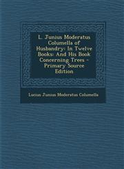 L. Junius Moderatus Columella of Husbandry In Twelve Books: And His Book Concerning Trees - Primary Source Edition,1294797336,9781294797333