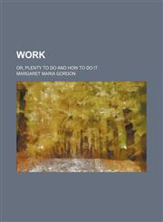 Work; Or, Plenty to Do and How to Do It,1458953807,9781458953803