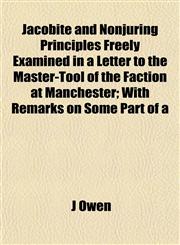 Jacobite and Nonjuring Principles Freely Examined in a Letter to the Master-Tool of the Faction at Manchester; With Remarks on Some Part of a,1152350463,9781152350465