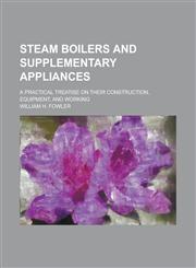 Steam Boilers and Supplementary Appliances; A Practical Treatise on Their Construction, Equipment, and Working,1234212064,9781234212063