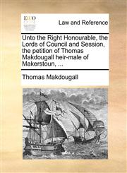 Unto the Right Honourable, the Lords of Council and Session, the petition of Thomas Makdougall heir-male of Makerstoun, ...,1170635660,9781170635667