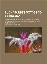Buonaparte's Voyage to St. Helena; Comprising the Diary of Rear Admiral Sir George Cockburn, During His Passage from England to St. Helena, in 1815,1151714313,9781151714312