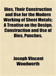 Dies, Their Construction and Use for the Modern Working of Sheet Metals; A Treatise on the Design, Construction and Use of Dies, Punches,,1152026682,9781152026681