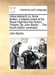 Virtue betray'd; or, Anna Bullen a tragedy acted at his Royal Highness the Duke's Theatre. By John Banks ... The fourth edition corrected.,1170630227,9781170630228