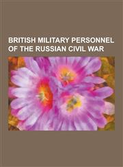British Military Personnel of the Russian Civil War British Army Personnel of the Russian Civil War, Royal Air Force Personnel of the Russian Civil W,1230656901,9781230656908