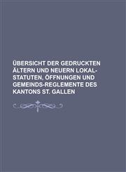 Ubersicht Der Gedruckten Altern Und Neuern Lokal-Statuten, Offnungen Und Gemeinds-Reglemente Des Kantons St. Gallen,1234309394,9781234309398