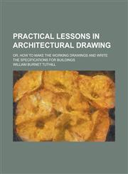 Practical Lessons in Architectural Drawing; Or, How to Make the Working Drawings and Write the Specifications for Buildings,1234615320,9781234615321