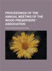 Proceedings of the annual meeting of the Wood Preservers ̕ Association,1230175113,9781230175119