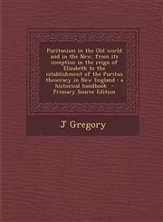 Puritanism in the Old world and in the New, from its inception in the reign of Elizabeth to the establishment of the Puritan theocracy in New England a historical handbook  - Primary Source Edition,1293317411,9781293317419