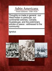Thoughts on trade in general our West-Indian in particular, our continental colonies, Canada, Guadaloupe, and the preliminary articles of peace : addressed to the community.,1275810098,9781275810099