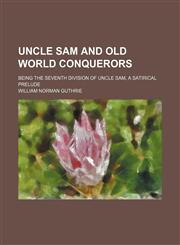 Uncle Sam and Old World Conquerors; Being the Seventh Division of Uncle Sam, a Satirical Prelude,1151543950,9781151543950