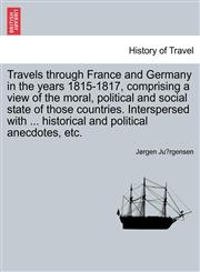 Travels through France and Germany in the years 1815-1817, comprising a view of the moral, political and social state of those countries. Interspersed with ... historical and political anecdotes, etc.,1240924771,9781240924776