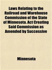 Laws Relating to the Railroad and Warehouse Commission of the State of Minnesota. Act Creating Said Commission as Amended by Successive,1152624059,9781152624054