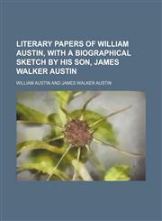 Literary papers of William Austin, with a biographical sketch by his son, James Walker Austin,1150971436,9781150971433