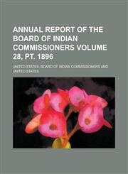 Annual Report of the Board of Indian Commissioners Volume 28, PT. 1896,1154196291,9781154196290