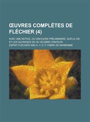 Uvres Completes de Flechier; Avec Une Notice, Ou Discours Preliminaire, Sur La Vie Et Les Ouvrages de Ce Celebre Orateur (4),1155022580,9781155022581