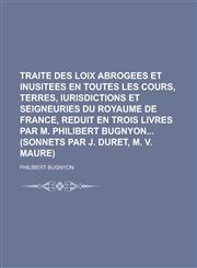 Traite des loix abrogees et inusitees en toutes les cours, terres, iurisdictions et seigneuries du royaume de France, reduit en trois livres par M. Philibert Bugnyon (Sonnets par J. Duret, M. V. Maure),1236952804,9781236952806