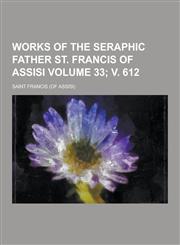 Works of the Seraphic Father St. Francis of Assisi Volume 33; V. 612,1230421408,9781230421407