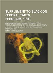 Supplement to Black on Federal Taxes, February, 1918; Containing Regulations and Decisions of the Treasury Department on the Federal Income Tax Law and the War Revenue Act of 1917, Promulgated to Febraury, 1918,123422836X,9781234228361