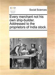 Every merchant not his own ship-builder. Addressed to the proprietors of India stock.,1170262600,9781170262603