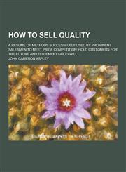 How to Sell Quality; A Resume of Methods Successfully Used by Prominent Salesmen to Meet Price Competition; Hold Customers for the Future and to Cemen,1230464891,9781230464893