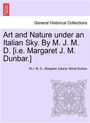 Art and Nature under an Italian Sky. By M. J. M. D. [i.e. Margaret J. M. Dunbar.],1241345279,9781241345273